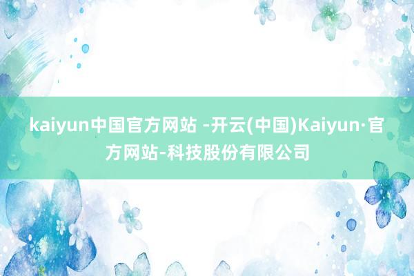 kaiyun中国官方网站 -开云(中国)Kaiyun·官方网站-科技股份有限公司