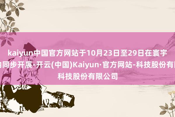 kaiyun中国官方网站于10月23日至29日在寰宇范围内同步开展-开云(中国)Kaiyun·官方网站-科技股份有限公司