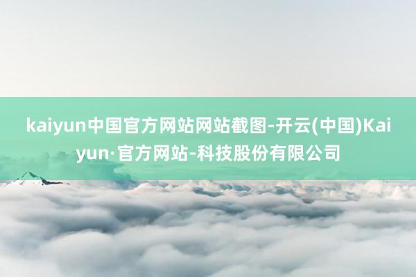 kaiyun中国官方网站网站截图-开云(中国)Kaiyun·官方网站-科技股份有限公司