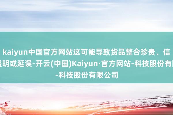 kaiyun中国官方网站这可能导致货品整合珍贵、信息不透明或延误-开云(中国)Kaiyun·官方网站-科技股份有限公司