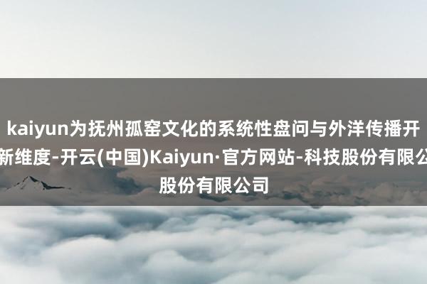 kaiyun为抚州孤窑文化的系统性盘问与外洋传播开拓新维度-开云(中国)Kaiyun·官方网站-科技股份有限公司