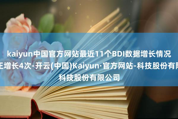 kaiyun中国官方网站最近11个BDI数据增长情况是:正增长4次-开云(中国)Kaiyun·官方网站-科技股份有限公司