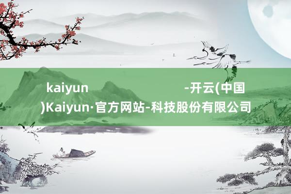 kaiyun -开云(中国)Kaiyun·官方网站-科技股份有限公司