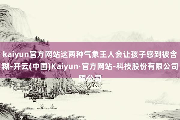 kaiyun官方网站这两种气象王人会让孩子感到被含糊-开云(中国)Kaiyun·官方网站-科技股份有限公司