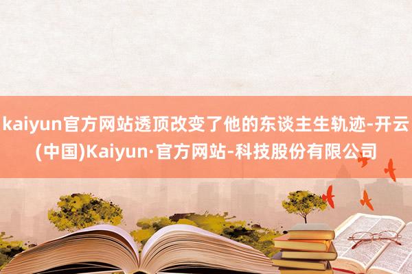 kaiyun官方网站透顶改变了他的东谈主生轨迹-开云(中国)Kaiyun·官方网站-科技股份有限公司