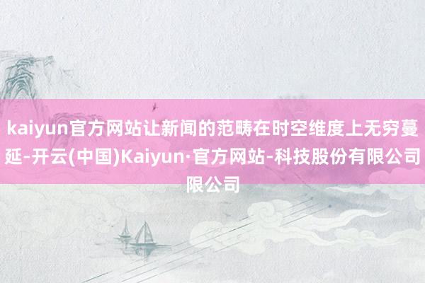 kaiyun官方网站让新闻的范畴在时空维度上无穷蔓延-开云(中国)Kaiyun·官方网站-科技股份有限公司