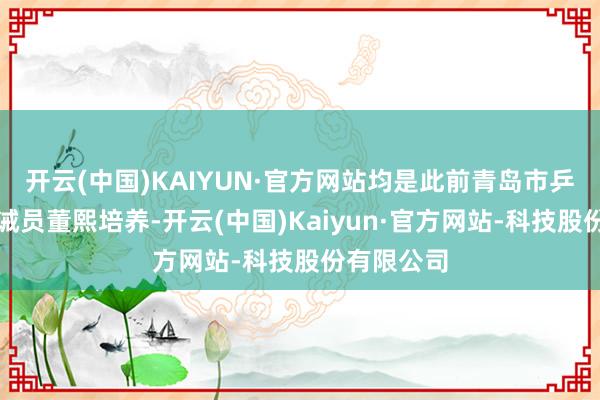 开云(中国)KAIYUN·官方网站均是此前青岛市乒乓球队训诫员董熙培养-开云(中国)Kaiyun·官方网站-科技股份有限公司