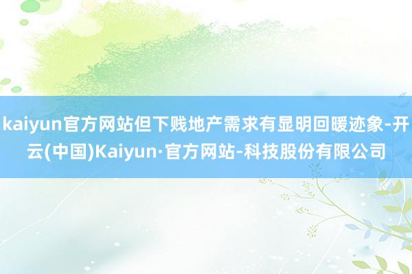 kaiyun官方网站但下贱地产需求有显明回暖迹象-开云(中国)Kaiyun·官方网站-科技股份有限公司