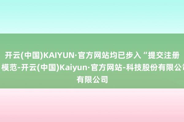 开云(中国)KAIYUN·官方网站均已步入“提交注册”模范-开云(中国)Kaiyun·官方网站-科技股份有限公司