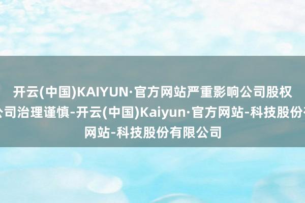 开云(中国)KAIYUN·官方网站严重影响公司股权结构和公司治理谨慎-开云(中国)Kaiyun·官方网站-科技股份有限公司