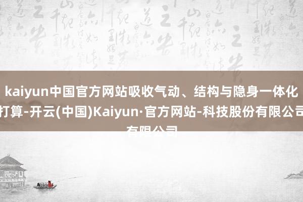 kaiyun中国官方网站吸收气动、结构与隐身一体化打算-开云(中国)Kaiyun·官方网站-科技股份有限公司