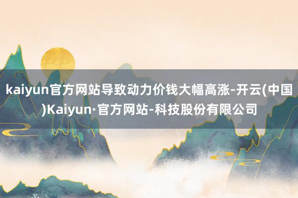 kaiyun官方网站导致动力价钱大幅高涨-开云(中国)Kaiyun·官方网站-科技股份有限公司