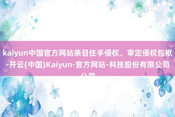 kaiyun中国官方网站条目住手侵权、审定侵权包袱-开云(中国)Kaiyun·官方网站-科技股份有限公司