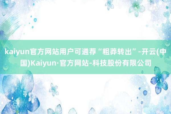 kaiyun官方网站用户可遴荐“粗莽转出”-开云(中国)Kaiyun·官方网站-科技股份有限公司