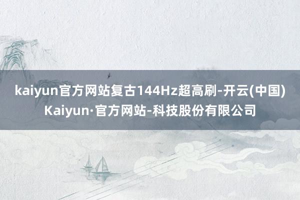 kaiyun官方网站复古144Hz超高刷-开云(中国)Kaiyun·官方网站-科技股份有限公司