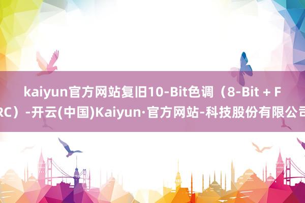 kaiyun官方网站复旧10-Bit色调（8-Bit + FRC）-开云(中国)Kaiyun·官方网站-科技股份有限公司