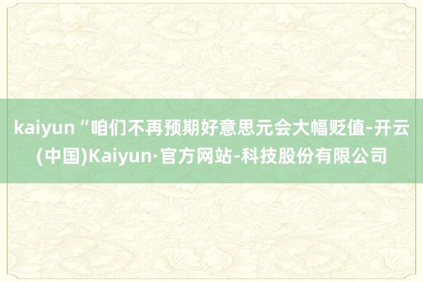 kaiyun　　“咱们不再预期好意思元会大幅贬值-开云(中国)Kaiyun·官方网站-科技股份有限公司