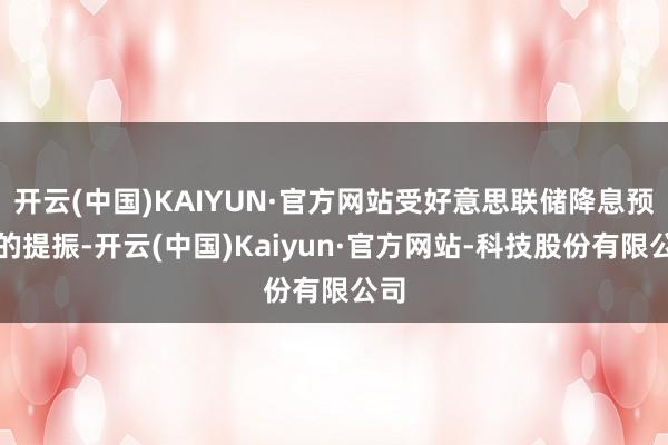 开云(中国)KAIYUN·官方网站受好意思联储降息预期的提振-开云(中国)Kaiyun·官方网站-科技股份有限公司