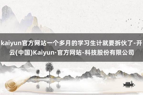 kaiyun官方网站一个多月的学习生计就要拆伙了-开云(中国)Kaiyun·官方网站-科技股份有限公司