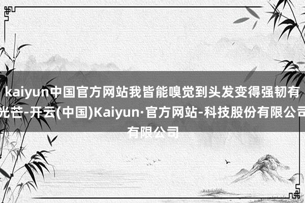 kaiyun中国官方网站我皆能嗅觉到头发变得强韧有光芒-开云(中国)Kaiyun·官方网站-科技股份有限公司