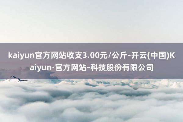 kaiyun官方网站收支3.00元/公斤-开云(中国)Kaiyun·官方网站-科技股份有限公司