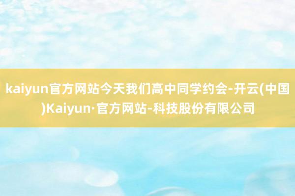 kaiyun官方网站今天我们高中同学约会-开云(中国)Kaiyun·官方网站-科技股份有限公司
