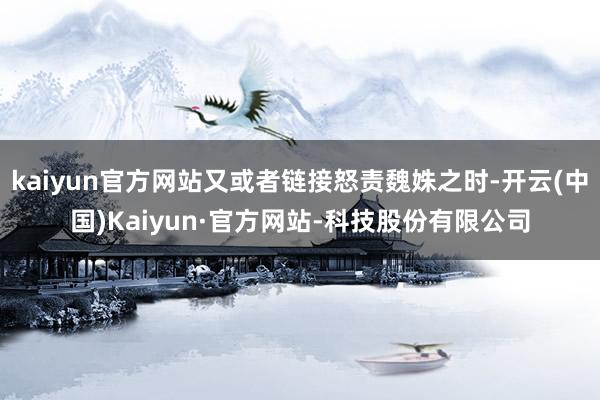 kaiyun官方网站又或者链接怒责魏姝之时-开云(中国)Kaiyun·官方网站-科技股份有限公司