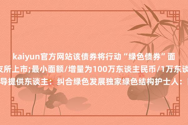 kaiyun官方网站该债券将行动“绿色债券”面貌刊行其他条件：新友所上市;最小面额/增量为100万东谈主民币/1万东谈主民币;英端正第二方倡导提供东谈主：纠合绿色发展独家绿色结构护士人：圆通环球债券独家环球配合东谈主、联席牵头承办东谈主及联席账簿惩办东谈主：圆通环球债券联席账簿惩办东谈主和联席牵头承办东谈主：兴业银行香港分行、上银海外、中信银行海外(B&D)、海通海外、民银成本、信银成本算帐机构：债务器具中央结算系统流畅欧洲算帐银行/明讯银行-开云(中国)Kaiyun·官方网站-科技股份有限公司