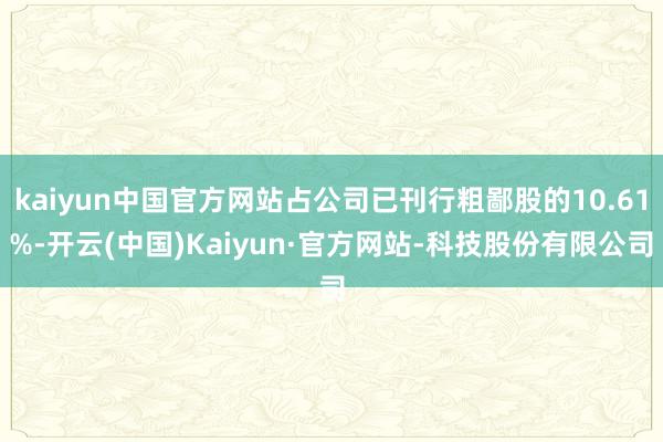 kaiyun中国官方网站占公司已刊行粗鄙股的10.61%-开云(中国)Kaiyun·官方网站-科技股份有限公司