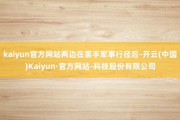 kaiyun官方网站两边在罢手军事行径后-开云(中国)Kaiyun·官方网站-科技股份有限公司