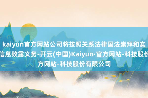 kaiyun官方网站公司将按照关系法律国法崇拜和实时地实行信息败露义务-开云(中国)Kaiyun·官方网站-科技股份有限公司