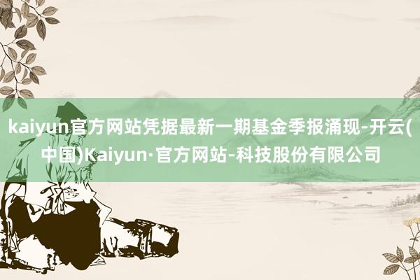 kaiyun官方网站凭据最新一期基金季报涌现-开云(中国)Kaiyun·官方网站-科技股份有限公司