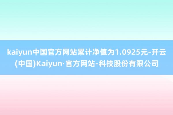 kaiyun中国官方网站累计净值为1.0925元-开云(中国)Kaiyun·官方网站-科技股份有限公司