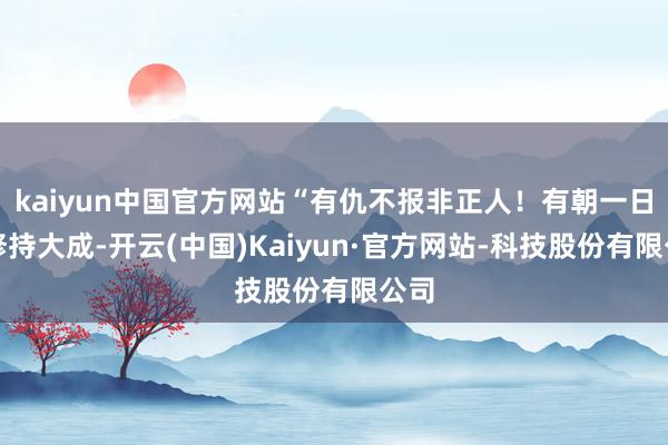 kaiyun中国官方网站“有仇不报非正人！有朝一日我修持大成-开云(中国)Kaiyun·官方网站-科技股份有限公司