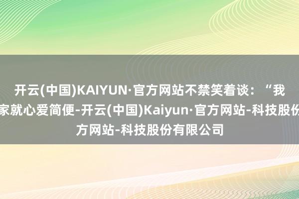 开云(中国)KAIYUN·官方网站不禁笑着谈：“我老东谈主家就心爱简便-开云(中国)Kaiyun·官方网站-科技股份有限公司