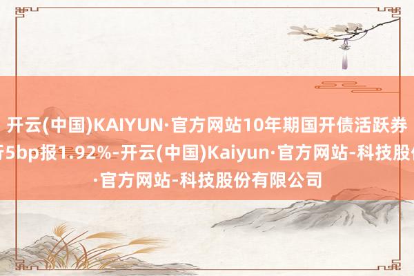 开云(中国)KAIYUN·官方网站10年期国开债活跃券收益率下行5bp报1.92%-开云(中国)Kaiyun·官方网站-科技股份有限公司
