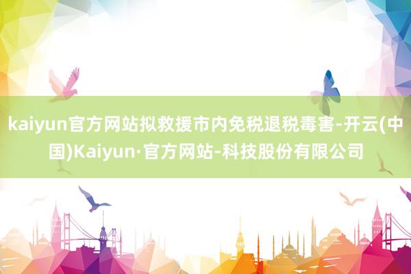 kaiyun官方网站拟救援市内免税退税毒害-开云(中国)Kaiyun·官方网站-科技股份有限公司