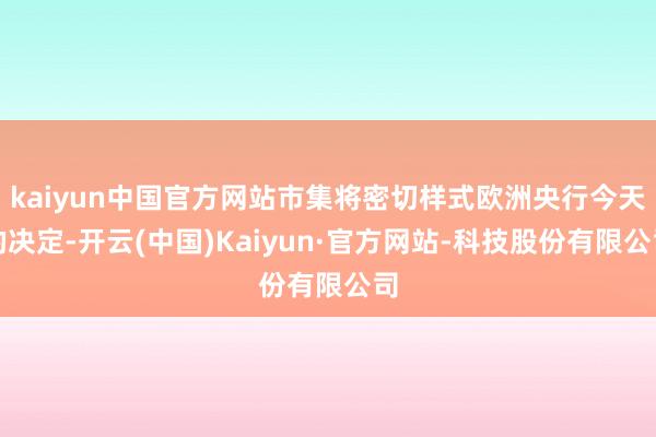 kaiyun中国官方网站市集将密切样式欧洲央行今天的决定-开云(中国)Kaiyun·官方网站-科技股份有限公司