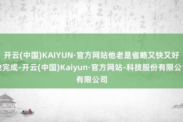 开云(中国)KAIYUN·官方网站他老是省略又快又好地完成-开云(中国)Kaiyun·官方网站-科技股份有限公司