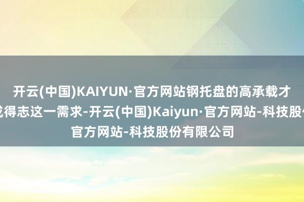 开云(中国)KAIYUN·官方网站钢托盘的高承载才智使其八成得志这一需求-开云(中国)Kaiyun·官方网站-科技股份有限公司