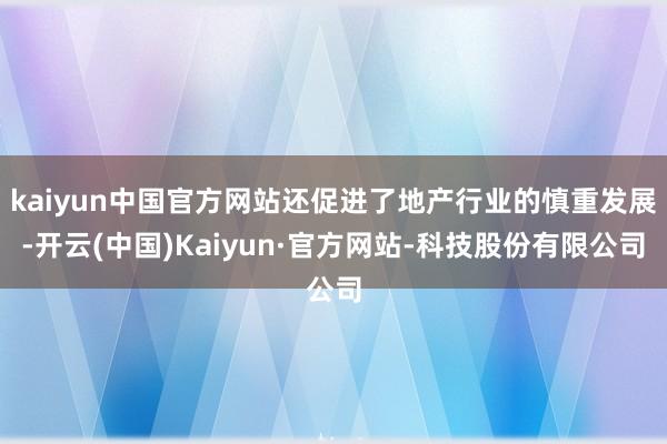 kaiyun中国官方网站还促进了地产行业的慎重发展-开云(中国)Kaiyun·官方网站-科技股份有限公司