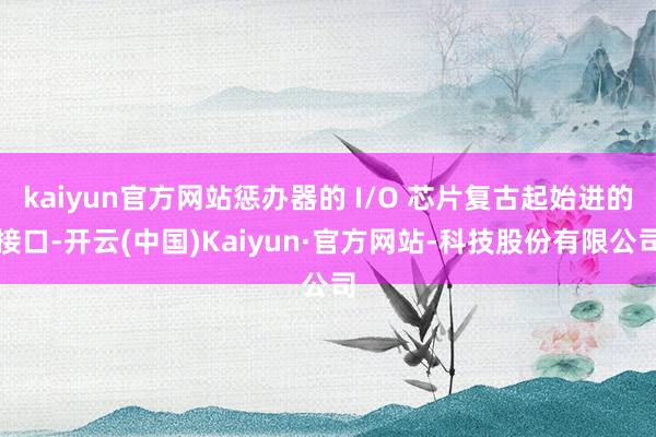 kaiyun官方网站惩办器的 I/O 芯片复古起始进的接口-开云(中国)Kaiyun·官方网站-科技股份有限公司