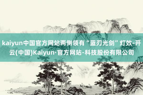 kaiyun中国官方网站两侧领有“蓝刃光剑”灯效-开云(中国)Kaiyun·官方网站-科技股份有限公司