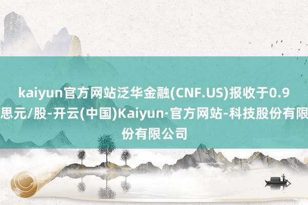 kaiyun官方网站泛华金融(CNF.US)报收于0.9好意思元/股-开云(中国)Kaiyun·官方网站-科技股份有限公司