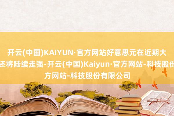 开云(中国)KAIYUN·官方网站好意思元在近期大幅高涨后还将陆续走强-开云(中国)Kaiyun·官方网站-科技股份有限公司