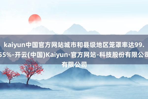kaiyun中国官方网站城市和县级地区笼罩率达99.55%-开云(中国)Kaiyun·官方网站-科技股份有限公司