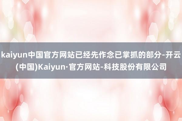 kaiyun中国官方网站已经先作念已掌抓的部分-开云(中国)Kaiyun·官方网站-科技股份有限公司