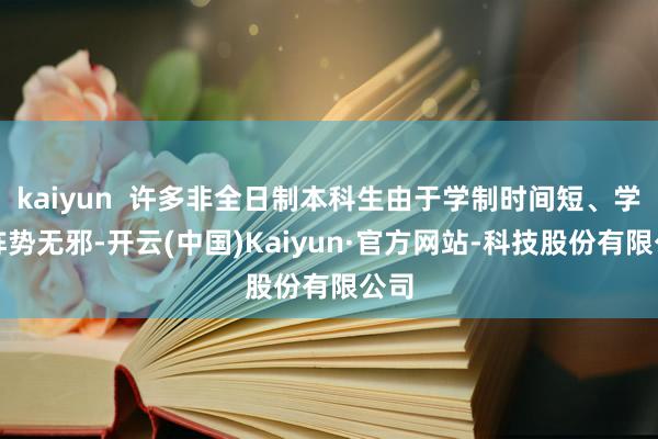 kaiyun  许多非全日制本科生由于学制时间短、学习阵势无邪-开云(中国)Kaiyun·官方网站-科技股份有限公司