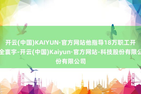 开云(中国)KAIYUN·官方网站他指导18万职工开导全寰宇-开云(中国)Kaiyun·官方网站-科技股份有限公司