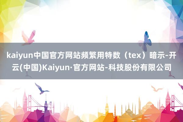 kaiyun中国官方网站频繁用特数（tex）暗示-开云(中国)Kaiyun·官方网站-科技股份有限公司